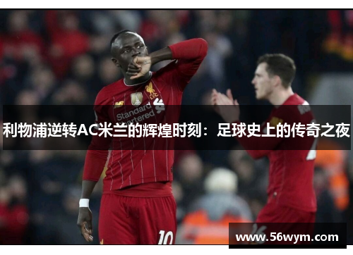利物浦逆转AC米兰的辉煌时刻：足球史上的传奇之夜