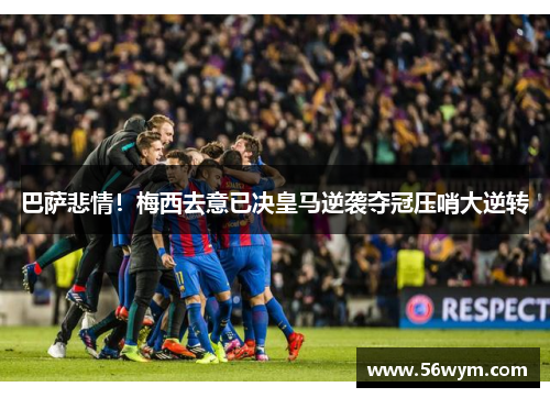 巴萨悲情！梅西去意已决皇马逆袭夺冠压哨大逆转