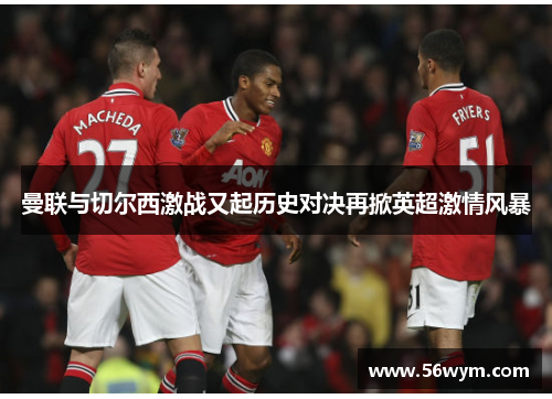 曼联与切尔西激战又起历史对决再掀英超激情风暴