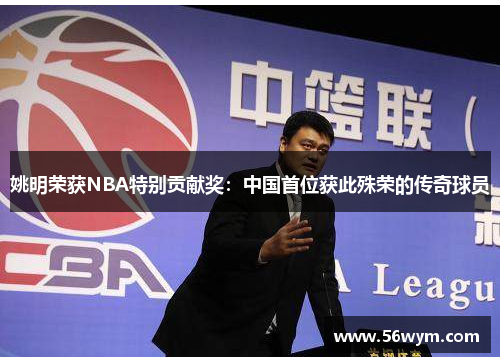 姚明荣获NBA特别贡献奖：中国首位获此殊荣的传奇球员