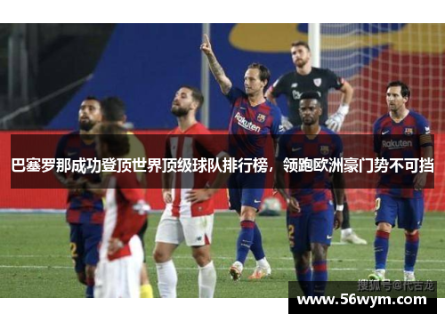巴塞罗那成功登顶世界顶级球队排行榜，领跑欧洲豪门势不可挡