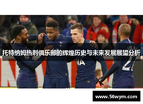 托特纳姆热刺俱乐部的辉煌历史与未来发展展望分析