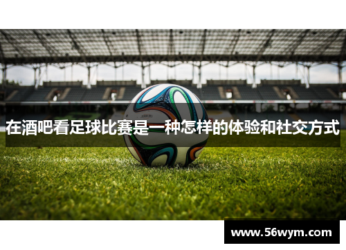 在酒吧看足球比赛是一种怎样的体验和社交方式
