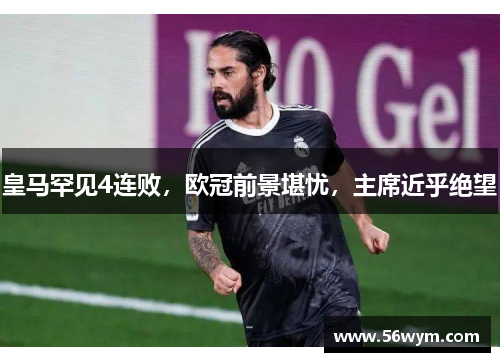 皇马罕见4连败，欧冠前景堪忧，主席近乎绝望