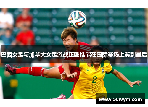 巴西女足与加拿大女足激战正酣谁能在国际赛场上笑到最后