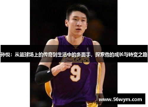 孙悦：从篮球场上的传奇到生活中的多面手，探索他的成长与转变之路