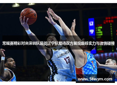 常规赛精彩对决深圳队迎战辽宁队期待双方展现巅峰实力与激情碰撞