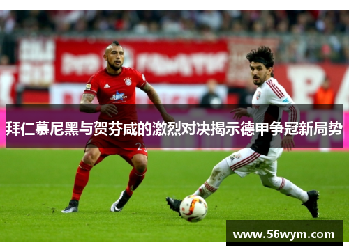 拜仁慕尼黑与贺芬咸的激烈对决揭示德甲争冠新局势